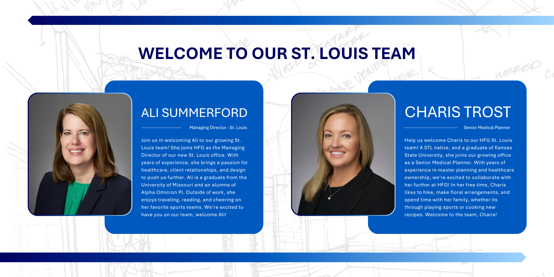 Welcome to our st. louis team. Ali Summerford, Managing Director of St. Louis: Join us in welcoming Ali to our growing St. Louis team! She joins HFG as the Managing Director of our new St. Louis office. With years of experience, she brings a passion for healthcare, client relationships, and design to push us further. Ali is a graduate from the University of Missouri and an alumna of Alpha Omicron Pi. Outside of work, she enjoys traveling, reading, and cheering on her favorite sports teams. We’re excited to have you on our team, welcome Ali!. Charis Trost, Senior Medical Planner: Help us welcome Charis to our HFG St. Louis team! A STL native, and a graduate of Kansas State University she joins our growing office as a Senior Medical Planner. With years of experience in master planning and healthcare ownership, we’re excited to collaborate with her further at HFG! In her free time, Charis likes to hike, make floral arrangements, and spend time with her family whether its through playing sports or cooking new recipes. Welcome to the team, Charis!